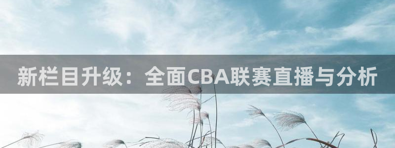免费nba小九比赛直播高清：新栏目升级：全面CBA联赛直播与分析