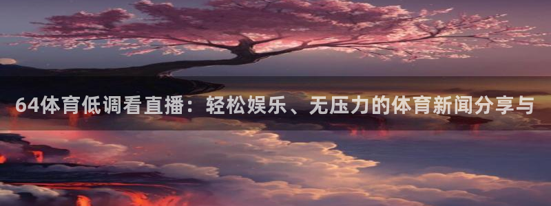 小九篮球直播在线观看：64体育低调看直播：轻松娱乐、无压力的体育新闻分享与